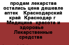продам лекарства остались цена дешевле аптек - Краснодарский край, Краснодар г. Медицина, красота и здоровье » Лекарственные средства   